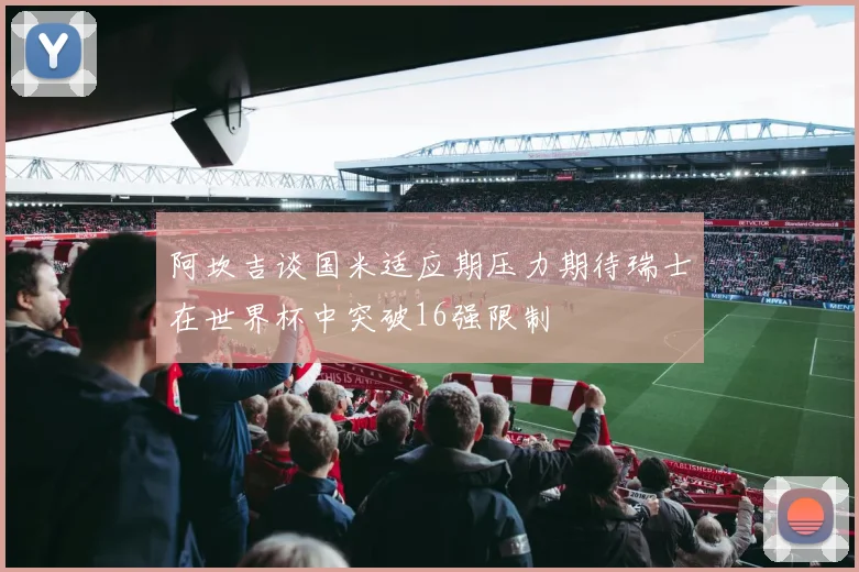 阿坎吉谈国米适应期压力期待瑞士在世界杯中突破16强限制