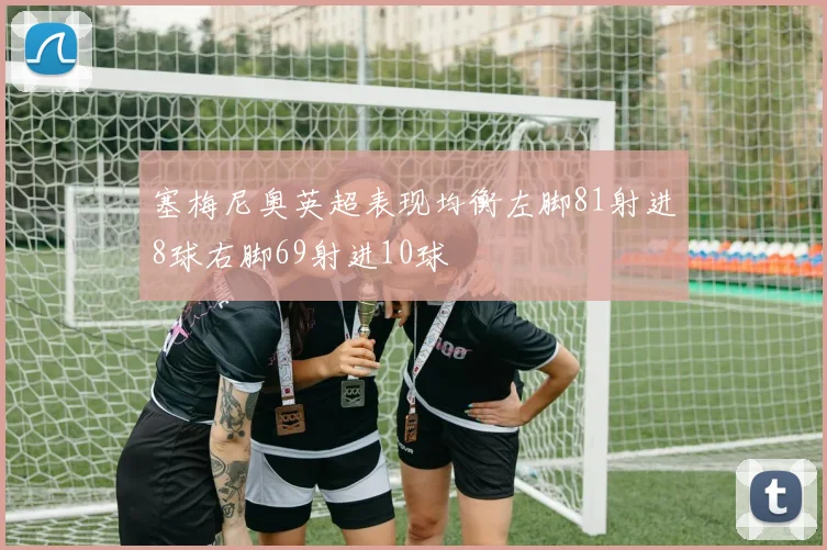 塞梅尼奥英超表现均衡左脚81射进8球右脚69射进10球