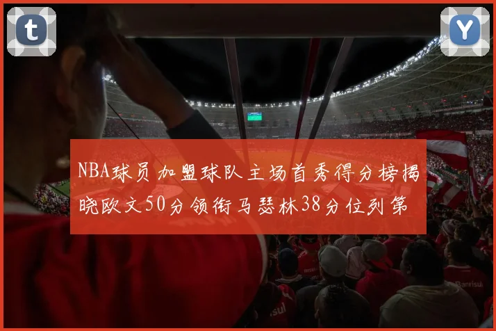 NBA球员加盟球队主场首秀得分榜揭晓欧文50分领衔马瑟林38分位列第四