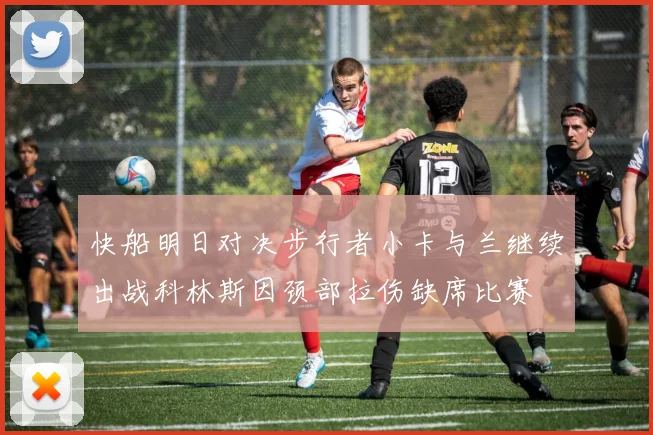 快船明日对决步行者小卡与兰继续出战科林斯因颈部拉伤缺席比赛