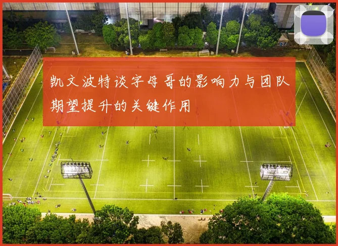 凯文波特谈字母哥的影响力与团队期望提升的关键作用