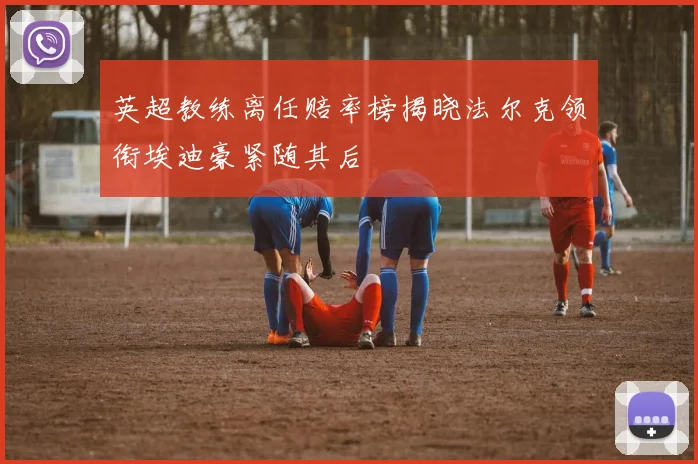 英超教练离任赔率榜揭晓法尔克领衔埃迪豪紧随其后