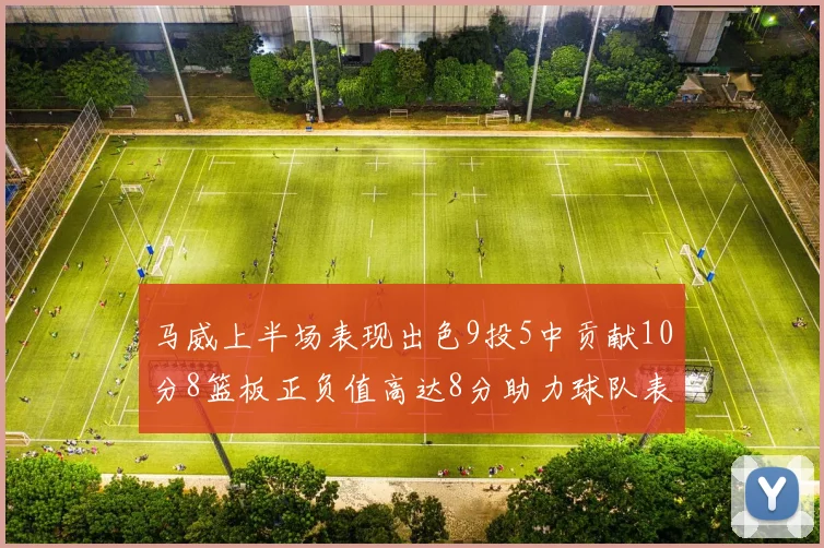 马威上半场表现出色9投5中贡献10分8篮板正负值高达8分助力球队表现