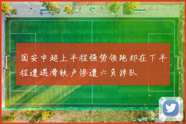 国安中超上半程强势领跑却在下半程遭遇滑铁卢惨遭六负掉队