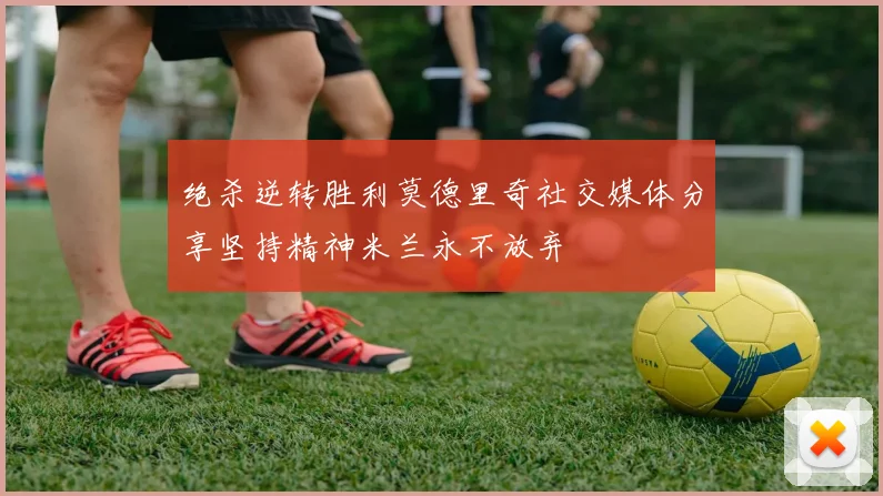 绝杀逆转胜利莫德里奇社交媒体分享坚持精神米兰永不放弃