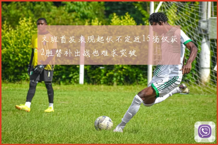 文班首发表现起伏不定近15场仅获2胜替补出战也难求突破
