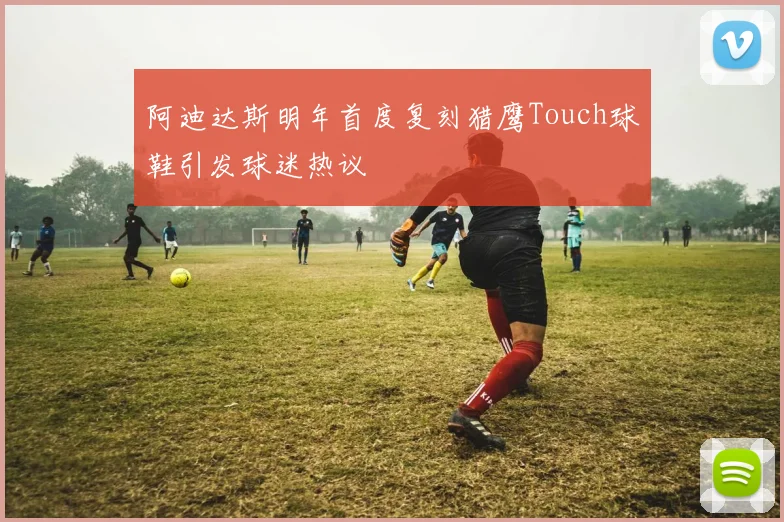 阿迪达斯明年首度复刻猎鹰Touch球鞋引发球迷热议