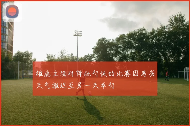 雄鹿主场对阵独行侠的比赛因恶劣天气推迟至另一天举行
