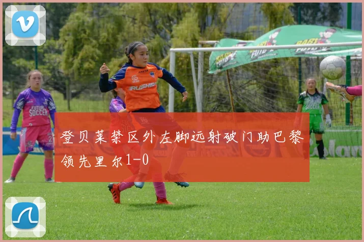 登贝莱禁区外左脚远射破门助巴黎领先里尔1-0