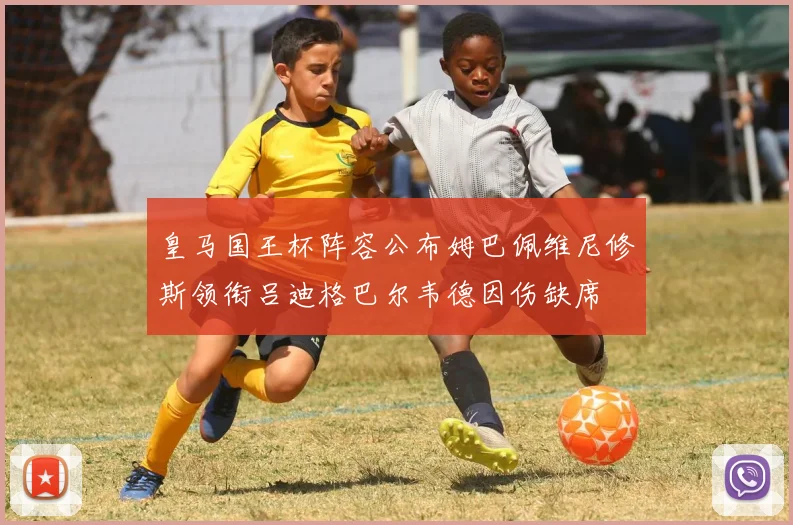 皇马国王杯阵容公布姆巴佩维尼修斯领衔吕迪格巴尔韦德因伤缺席