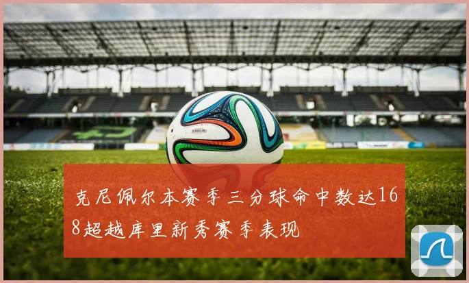 克尼佩尔本赛季三分球命中数达168超越库里新秀赛季表现