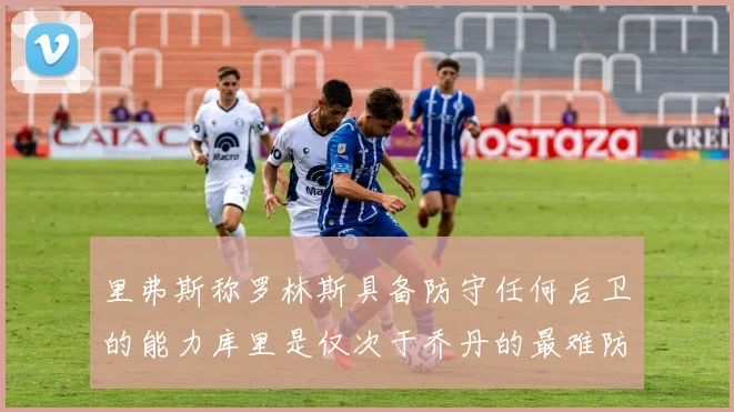 里弗斯称罗林斯具备防守任何后卫的能力库里是仅次于乔丹的最难防守球员