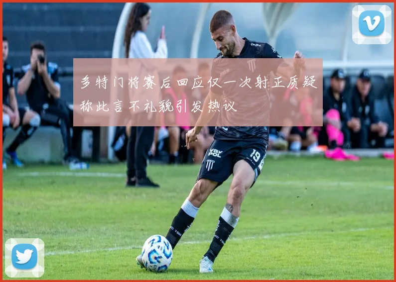 多特门将赛后回应仅一次射正质疑称此言不礼貌引发热议