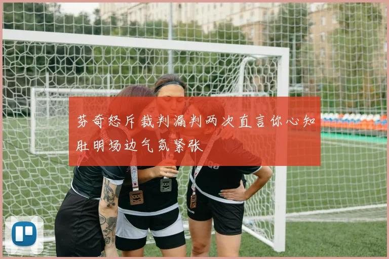 芬奇怒斥裁判漏判两次直言你心知肚明场边气氛紧张
