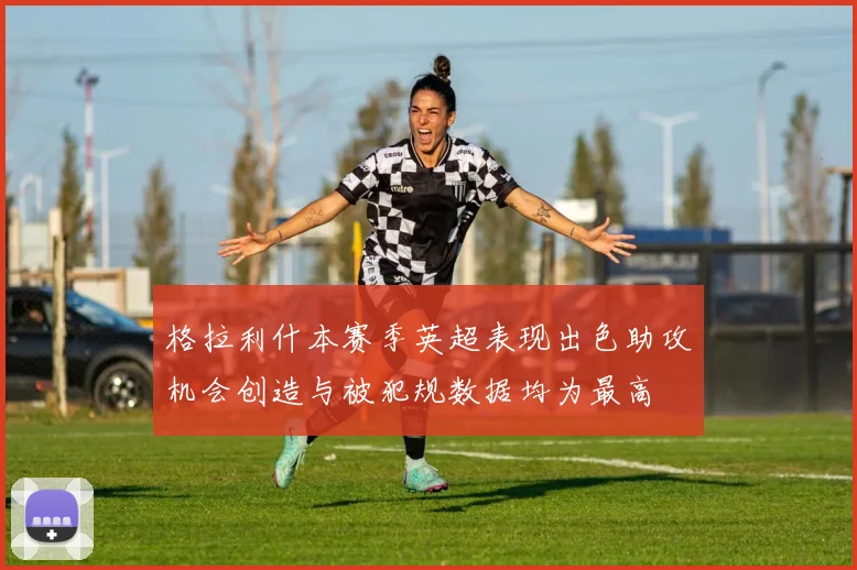 格拉利什本赛季英超表现出色助攻机会创造与被犯规数据均为最高