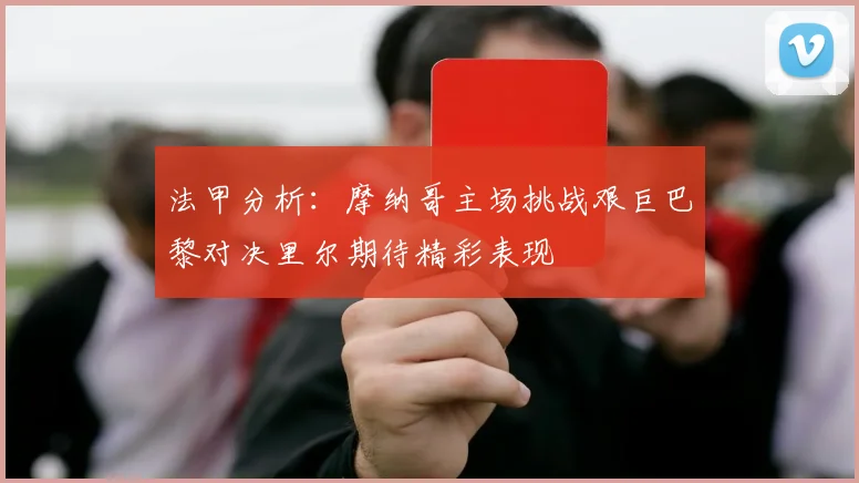 法甲分析：摩纳哥主场挑战艰巨巴黎对决里尔期待精彩表现