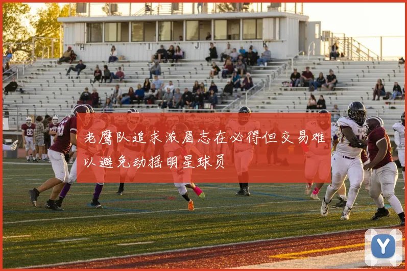 老鹰队追求浓眉志在必得但交易难以避免动摇明星球员