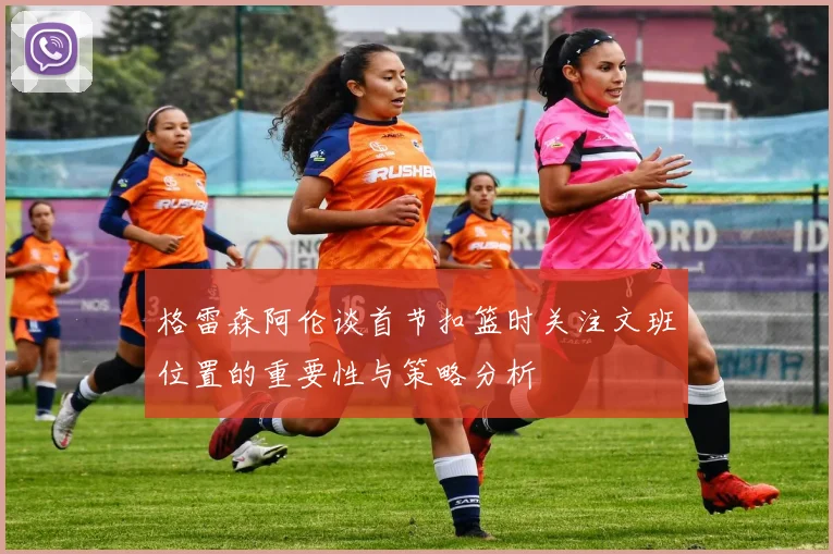 格雷森阿伦谈首节扣篮时关注文班位置的重要性与策略分析