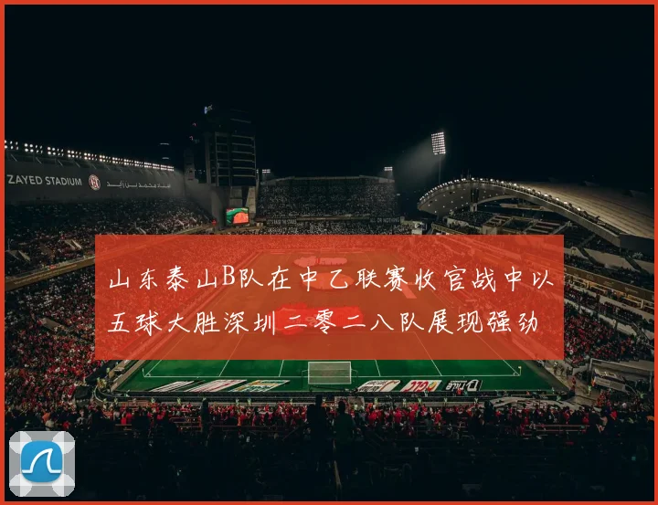 山东泰山B队在中乙联赛收官战中以五球大胜深圳二零二八队展现强劲实力