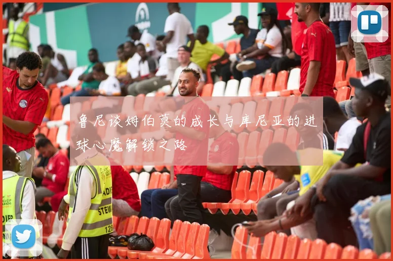 鲁尼谈姆伯莫的成长与库尼亚的进球心魔解锁之路