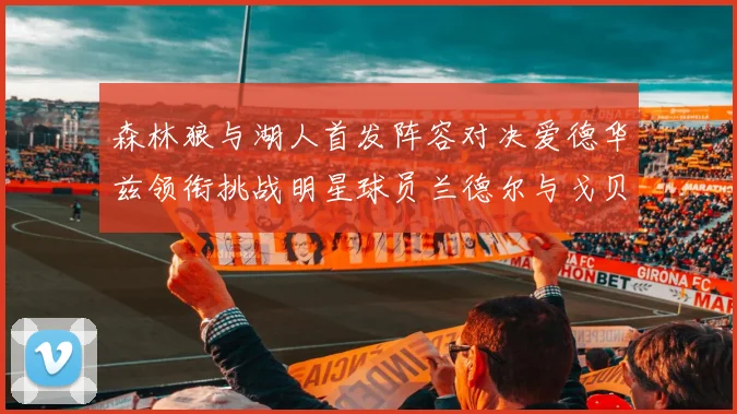 森林狼与湖人首发阵容对决爱德华兹领衔挑战明星球员兰德尔与戈贝尔