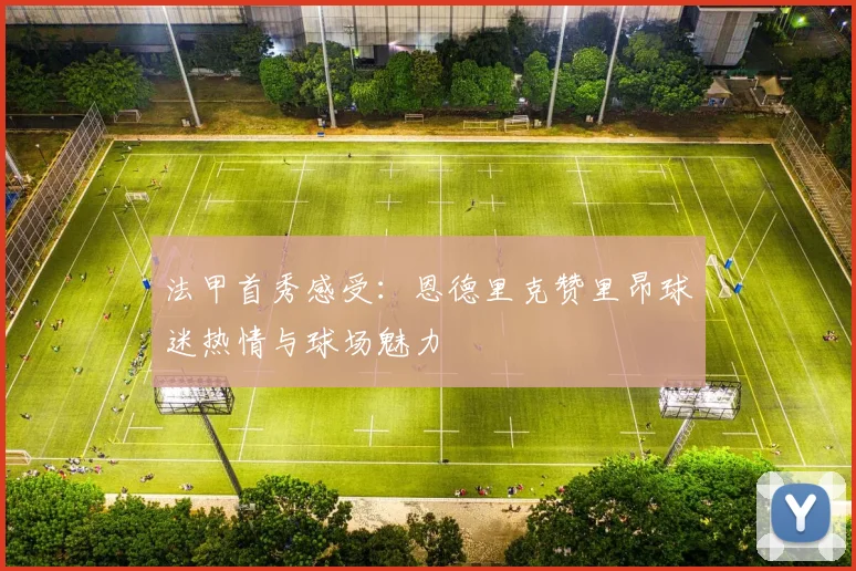 法甲首秀感受：恩德里克赞里昂球迷热情与球场魅力