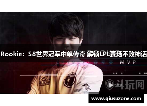 Rookie：S8世界冠军中单传奇 解锁LPL赛场不败神话