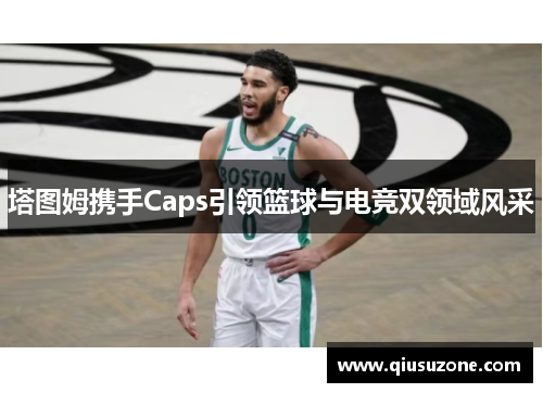 塔图姆携手Caps引领篮球与电竞双领域风采