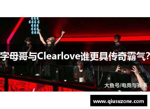 字母哥与Clearlove谁更具传奇霸气？