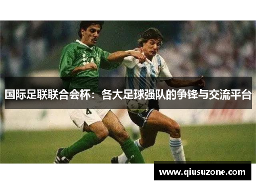 国际足联联合会杯：各大足球强队的争锋与交流平台