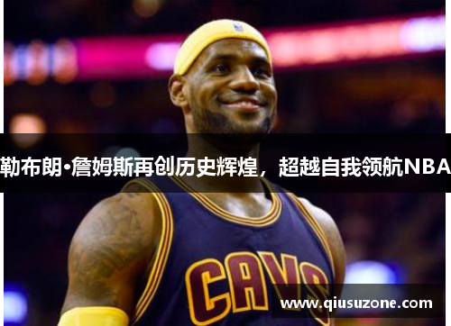 勒布朗·詹姆斯再创历史辉煌，超越自我领航NBA